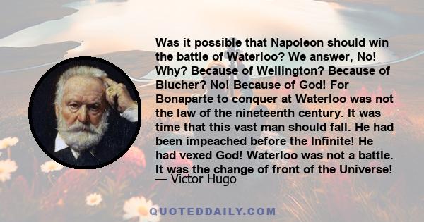 Was it possible that Napoleon should win the battle of Waterloo? We answer, No! Why? Because of Wellington? Because of Blucher? No! Because of God! For Bonaparte to conquer at Waterloo was not the law of the nineteenth