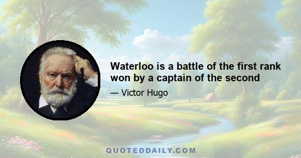 Waterloo is a battle of the first rank won by a captain of the second