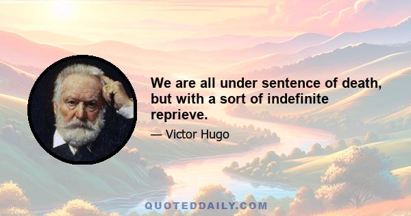 We are all under sentence of death, but with a sort of indefinite reprieve.