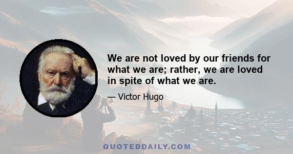 We are not loved by our friends for what we are; rather, we are loved in spite of what we are.