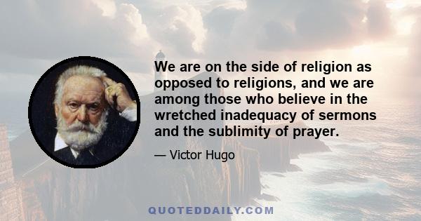 We are on the side of religion as opposed to religions, and we are among those who believe in the wretched inadequacy of sermons and the sublimity of prayer.