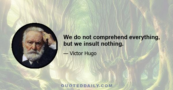 We do not comprehend everything, but we insult nothing.