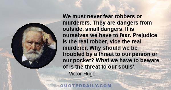 We must never fear robbers or murderers. They are dangers from outside, small dangers. It is ourselves we have to fear. Prejudice is the real robber, vice the real murderer. Why should we be troubled by a threat to our