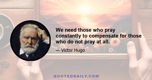 We need those who pray constantly to compensate for those who do not pray at all.