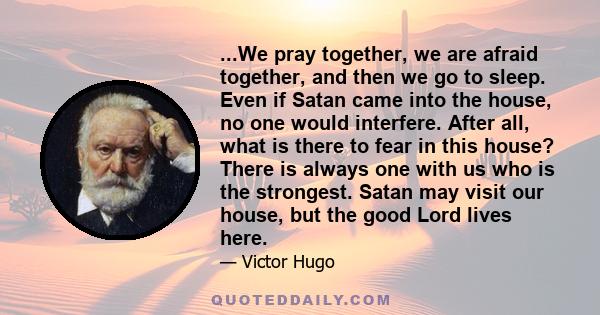 ...We pray together, we are afraid together, and then we go to sleep. Even if Satan came into the house, no one would interfere. After all, what is there to fear in this house? There is always one with us who is the