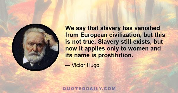 We say that slavery has vanished from European civilization, but this is not true. Slavery still exists, but now it applies only to women and its name is prostitution.