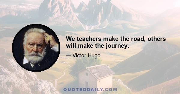 We teachers make the road, others will make the journey.