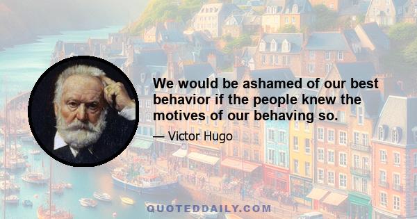 We would be ashamed of our best behavior if the people knew the motives of our behaving so.