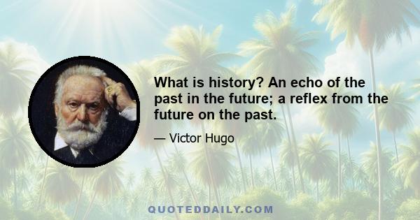 What is history? An echo of the past in the future; a reflex from the future on the past.