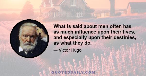 What is said about men often has as much influence upon their lives, and especially upon their destinies, as what they do.