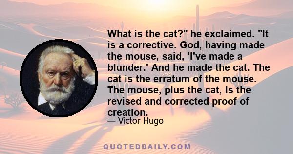 What is the cat? he exclaimed. It is a corrective. God, having made the mouse, said, 'I've made a blunder.' And he made the cat. The cat is the erratum of the mouse. The mouse, plus the cat, Is the revised and corrected 