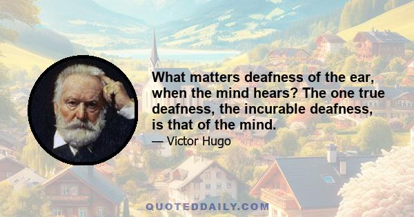 What matters deafness of the ear, when the mind hears? The one true deafness, the incurable deafness, is that of the mind.