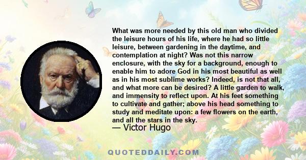 What was more needed by this old man who divided the leisure hours of his life, where he had so little leisure, between gardening in the daytime, and contemplation at night? Was not this narrow enclosure, with the sky