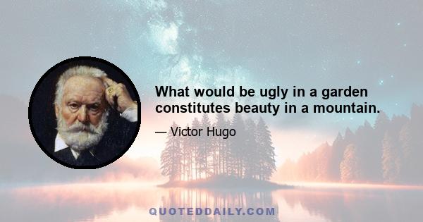 What would be ugly in a garden constitutes beauty in a mountain.