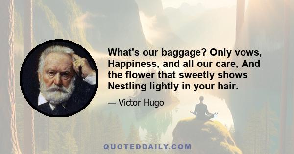 What's our baggage? Only vows, Happiness, and all our care, And the flower that sweetly shows Nestling lightly in your hair.