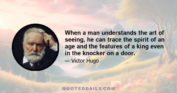 When a man understands the art of seeing, he can trace the spirit of an age and the features of a king even in the knocker on a door.