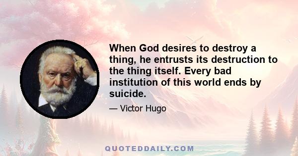 When God desires to destroy a thing, he entrusts its destruction to the thing itself. Every bad institution of this world ends by suicide.