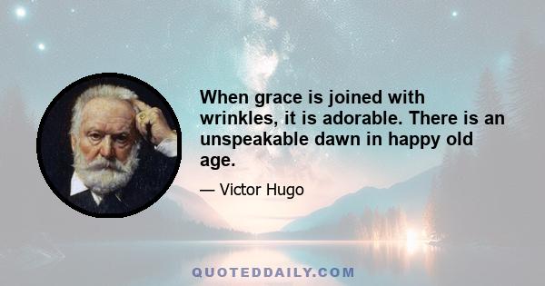 When grace is joined with wrinkles, it is adorable. There is an unspeakable dawn in happy old age.