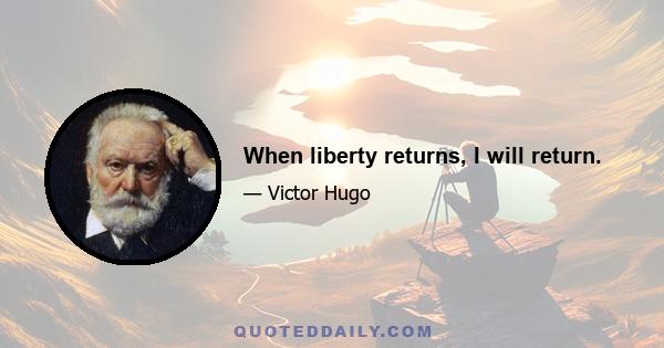 When liberty returns, I will return.