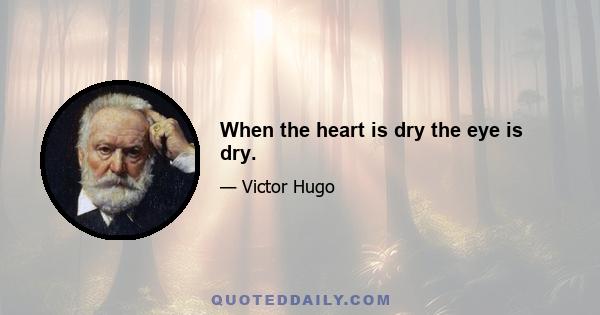 When the heart is dry the eye is dry.