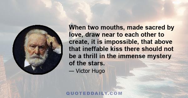 When two mouths, made sacred by love, draw near to each other to create, it is impossible, that above that ineffable kiss there should not be a thrill in the immense mystery of the stars.