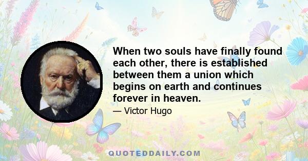 When two souls have finally found each other, there is established between them a union which begins on earth and continues forever in heaven.