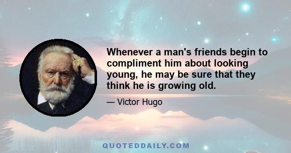 Whenever a man's friends begin to compliment him about looking young, he may be sure that they think he is growing old.