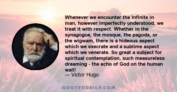 Whenever we encounter the Infinite in man, however imperfectly understood, we treat it with respect. Whether in the synagogue, the mosque, the pagoda, or the wigwam, there is a hideous aspect which we execrate and a