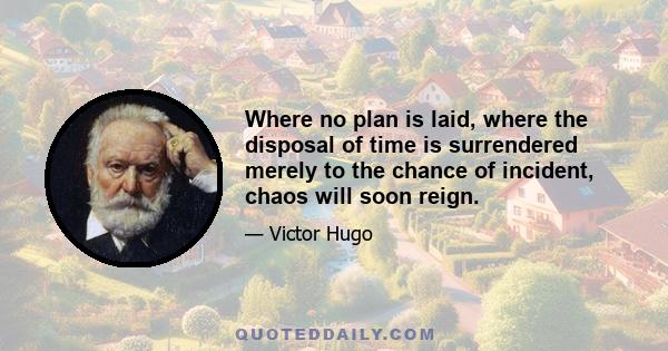 Where no plan is laid, where the disposal of time is surrendered merely to the chance of incident, chaos will soon reign.