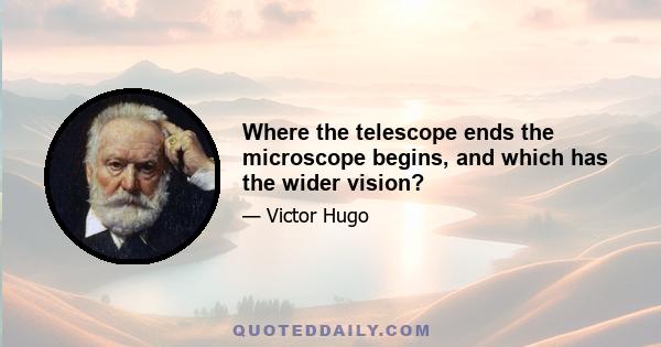 Where the telescope ends the microscope begins, and which has the wider vision?