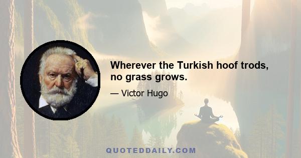 Wherever the Turkish hoof trods, no grass grows.