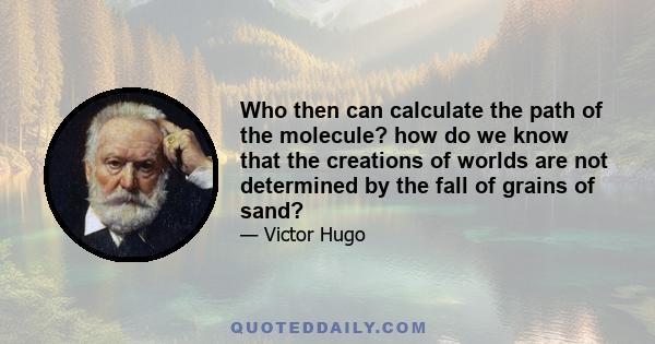 Who then can calculate the path of the molecule? how do we know that the creations of worlds are not determined by the fall of grains of sand?