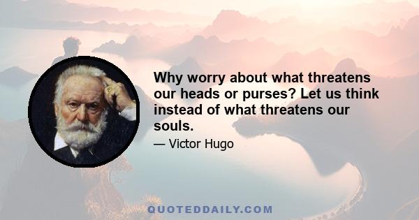 Why worry about what threatens our heads or purses? Let us think instead of what threatens our souls.