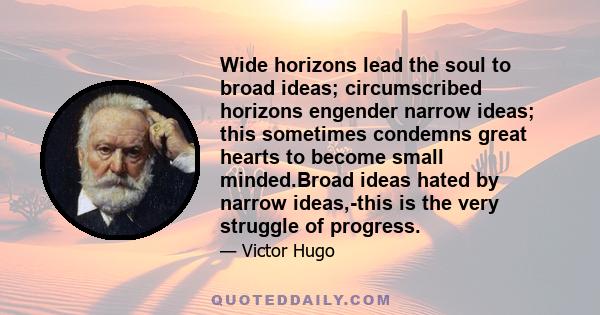 Wide horizons lead the soul to broad ideas; circumscribed horizons engender narrow ideas; this sometimes condemns great hearts to become small minded.Broad ideas hated by narrow ideas,-this is the very struggle of