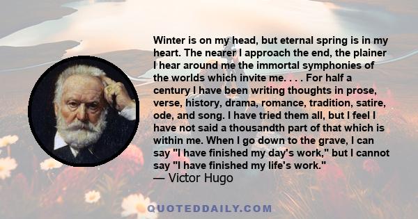 Winter is on my head, but eternal spring is in my heart. The nearer I approach the end, the plainer I hear around me the immortal symphonies of the worlds which invite me. . . . For half a century I have been writing