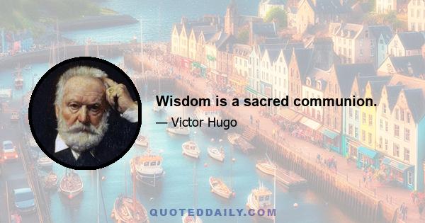 Wisdom is a sacred communion.