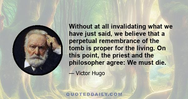 Without at all invalidating what we have just said, we believe that a perpetual remembrance of the tomb is proper for the living. On this point, the priest and the philosopher agree: We must die.