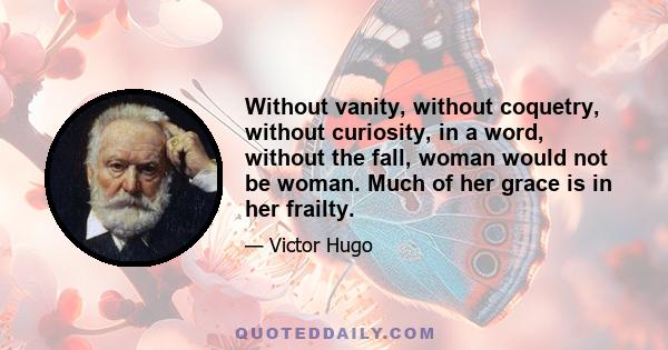 Without vanity, without coquetry, without curiosity, in a word, without the fall, woman would not be woman. Much of her grace is in her frailty.