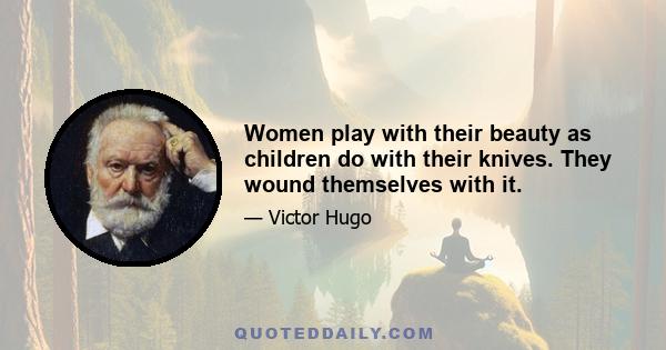 Women play with their beauty as children do with their knives. They wound themselves with it.