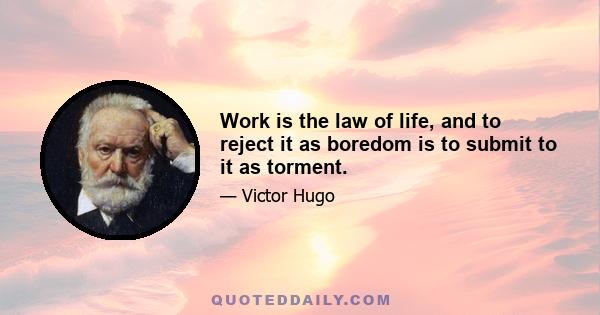 Work is the law of life, and to reject it as boredom is to submit to it as torment.