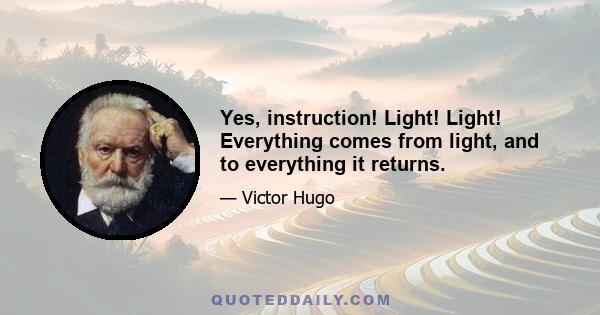 Yes, instruction! Light! Light! Everything comes from light, and to everything it returns.