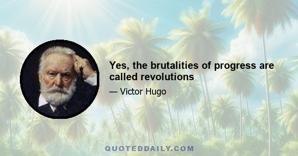 Yes, the brutalities of progress are called revolutions