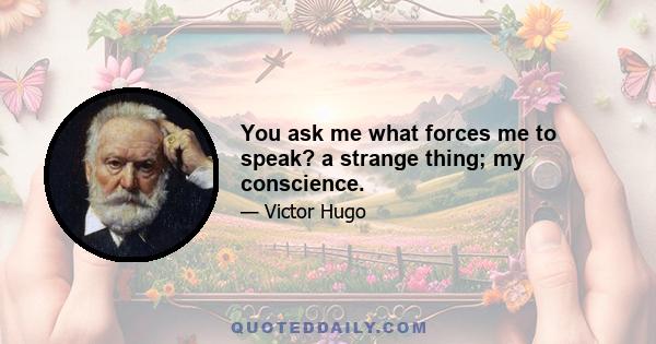 You ask me what forces me to speak? a strange thing; my conscience.