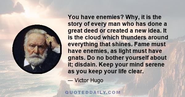 You have enemies? Why, it is the story of every man who has done a great deed or created a new idea. It is the cloud which thunders around everything that shines. Fame must have enemies, as light must have gnats. Do no