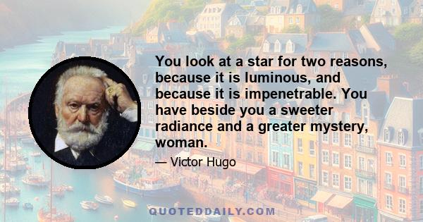 You look at a star for two reasons, because it is luminous, and because it is impenetrable. You have beside you a sweeter radiance and a greater mystery, woman.