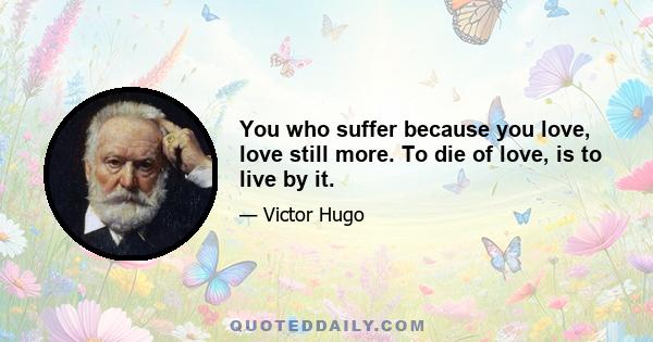 You who suffer because you love, love still more. To die of love, is to live by it.