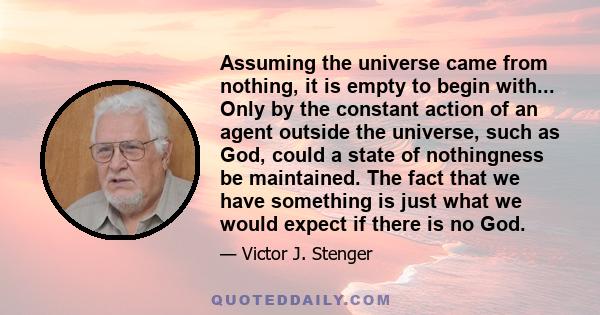 Assuming the universe came from nothing, it is empty to begin with... Only by the constant action of an agent outside the universe, such as God, could a state of nothingness be maintained. The fact that we have