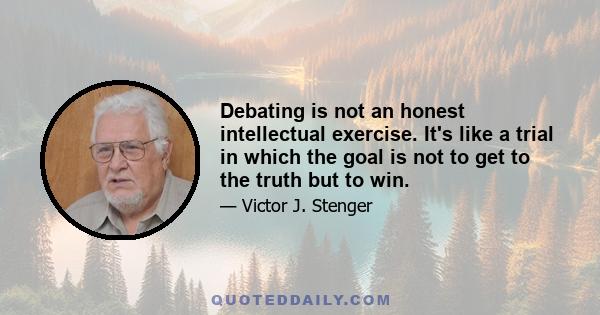 Debating is not an honest intellectual exercise. It's like a trial in which the goal is not to get to the truth but to win.