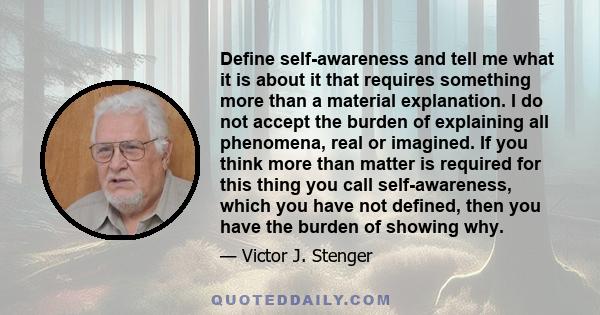 Define self-awareness and tell me what it is about it that requires something more than a material explanation. I do not accept the burden of explaining all phenomena, real or imagined. If you think more than matter is