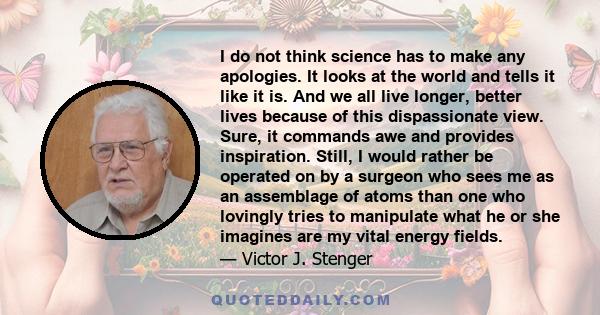 I do not think science has to make any apologies. It looks at the world and tells it like it is. And we all live longer, better lives because of this dispassionate view. Sure, it commands awe and provides inspiration.